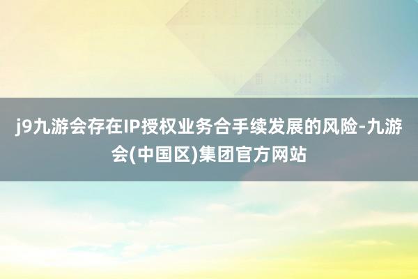 j9九游会存在IP授权业务合手续发展的风险-九游会(中国区)集团官方网站