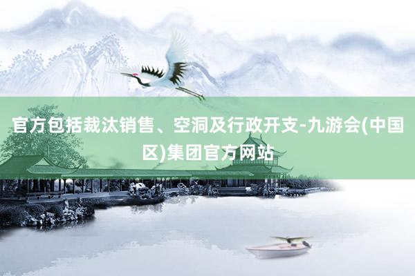 官方包括裁汰销售、空洞及行政开支-九游会(中国区)集团官方网站