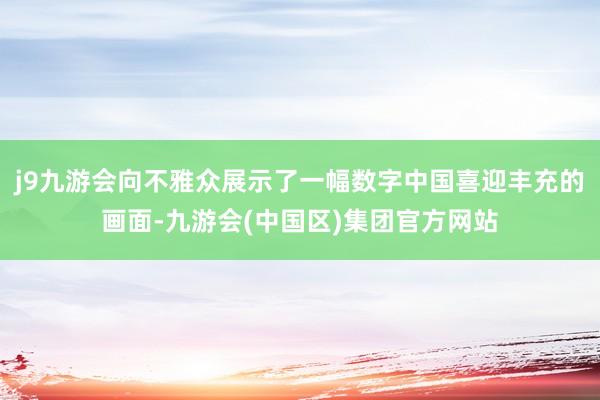 j9九游会向不雅众展示了一幅数字中国喜迎丰充的画面-九游会(中国区)集团官方网站