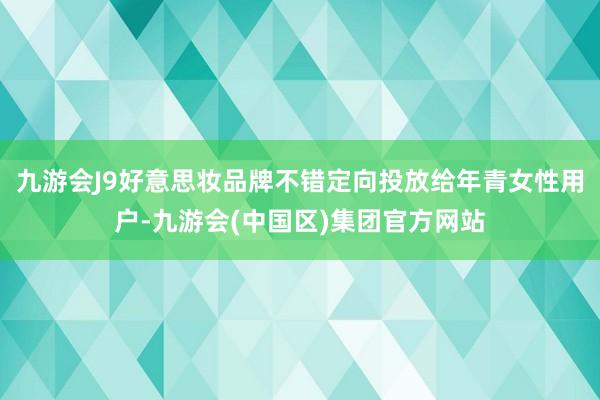 九游会J9好意思妆品牌不错定向投放给年青女性用户-九游会(中国区)集团官方网站
