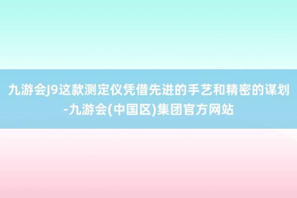 九游会J9这款测定仪凭借先进的手艺和精密的谋划-九游会(中国区)集团官方网站
