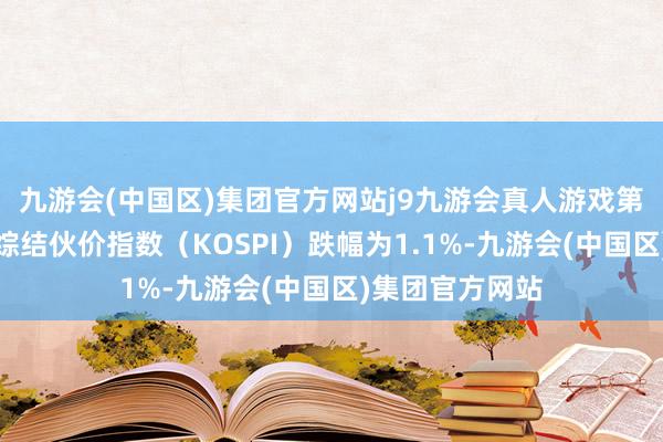 九游会(中国区)集团官方网站j9九游会真人游戏第一品牌而韩国综结伙价指数（KOSPI）跌幅为1.1%-九游会(中国区)集团官方网站