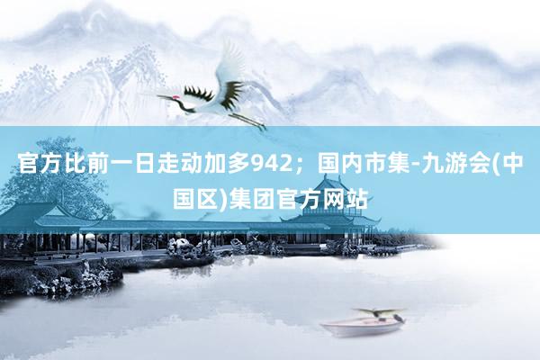 官方比前一日走动加多942；国内市集-九游会(中国区)集团官方网站