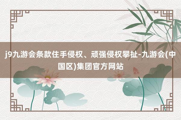 j9九游会条款住手侵权、顽强侵权攀扯-九游会(中国区)集团官方网站
