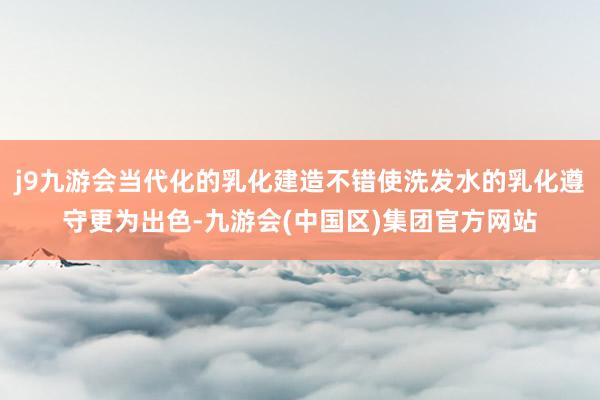 j9九游会当代化的乳化建造不错使洗发水的乳化遵守更为出色-九游会(中国区)集团官方网站