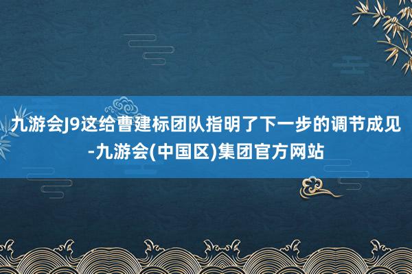 九游会J9这给曹建标团队指明了下一步的调节成见-九游会(中国区)集团官方网站