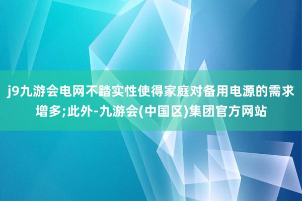 j9九游会电网不踏实性使得家庭对备用电源的需求增多;此外-九游会(中国区)集团官方网站