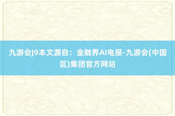九游会J9本文源自：金融界AI电报-九游会(中国区)集团官方网站