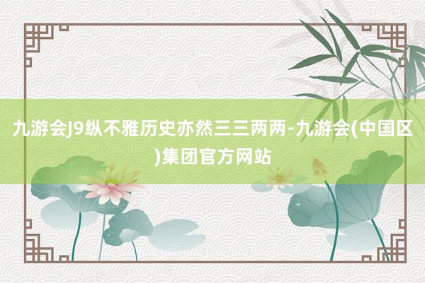 九游会J9纵不雅历史亦然三三两两-九游会(中国区)集团官方网站