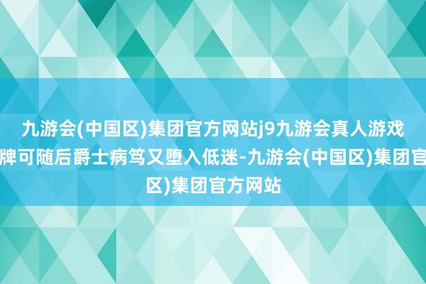 九游会(中国区)集团官方网站j9九游会真人游戏第一品牌可随后爵士病笃又堕入低迷-九游会(中国区)集团官方网站