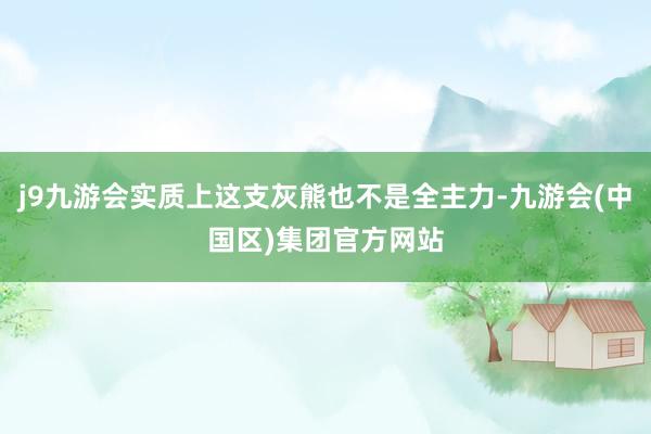 j9九游会实质上这支灰熊也不是全主力-九游会(中国区)集团官方网站