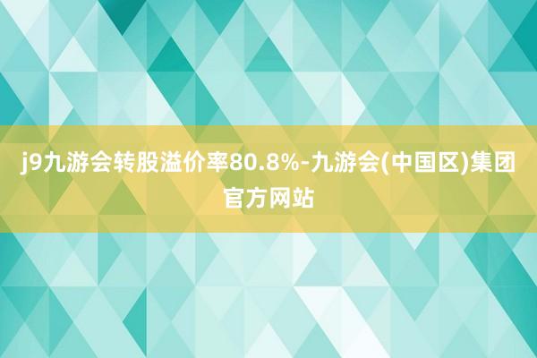 j9九游会转股溢价率80.8%-九游会(中国区)集团官方网站
