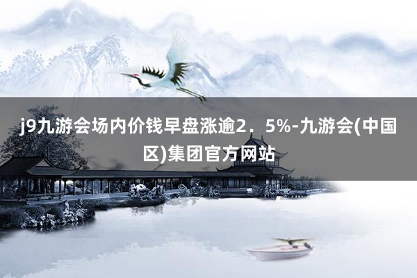 j9九游会场内价钱早盘涨逾2．5%-九游会(中国区)集团官方网站