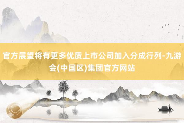 官方展望将有更多优质上市公司加入分成行列-九游会(中国区)集团官方网站
