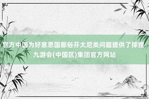 官方中国为好意思国鄙俗芬太尼类问题提供了撑捏-九游会(中国区)集团官方网站