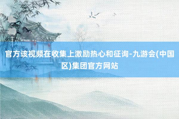 官方该视频在收集上激励热心和征询-九游会(中国区)集团官方网站